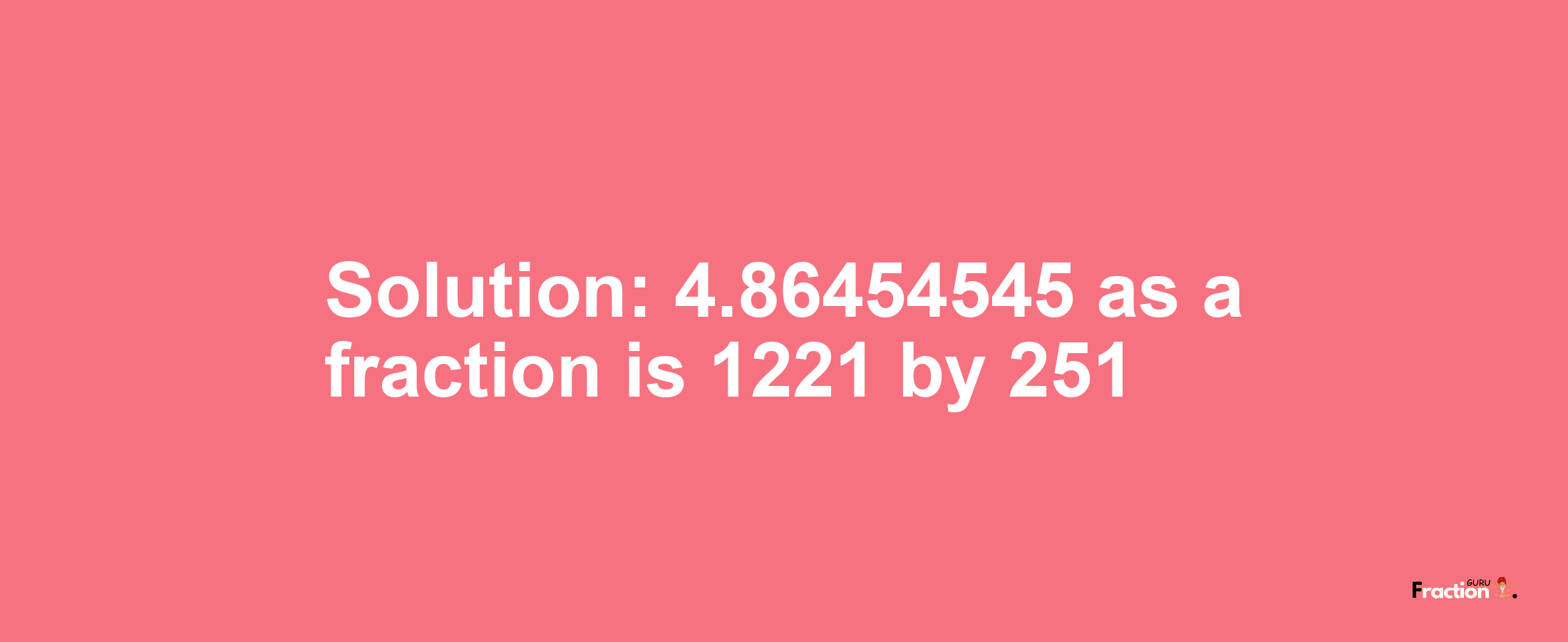 Solution:4.86454545 as a fraction is 1221/251